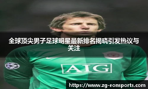 全球顶尖男子足球明星最新排名揭晓引发热议与关注